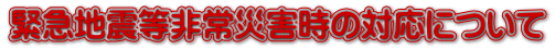 緊急地震等非常災害時の対応について