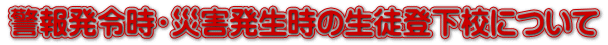 警報発令時・災害発生時の生徒登下校について